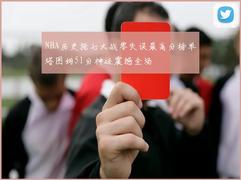 NBA历史抢七大战零失误最高分榜单塔图姆51分神迹震撼全场