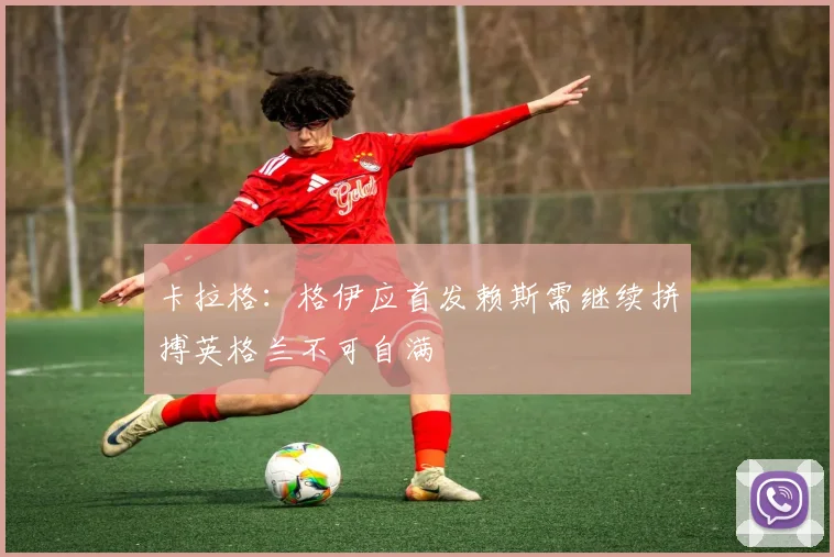 卡拉格：格伊应首发赖斯需继续拼搏英格兰不可自满