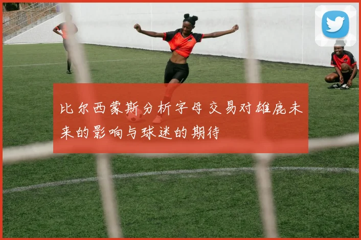 比尔西蒙斯分析字母交易对雄鹿未来的影响与球迷的期待
