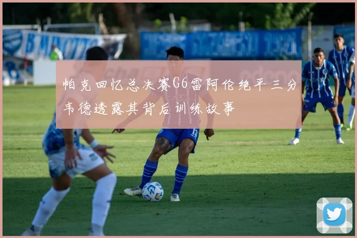 帕克回忆总决赛G6雷阿伦绝平三分韦德透露其背后训练故事