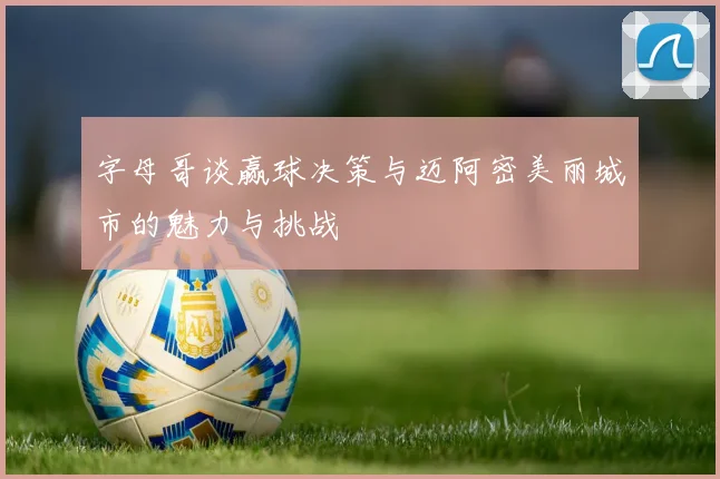 字母哥谈赢球决策与迈阿密美丽城市的魅力与挑战