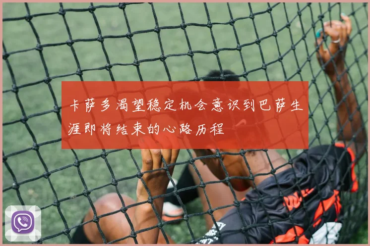 卡萨多渴望稳定机会意识到巴萨生涯即将结束的心路历程