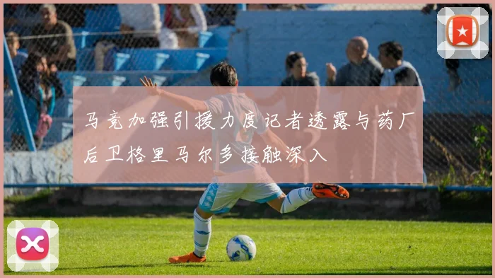 马竞加强引援力度记者透露与药厂后卫格里马尔多接触深入