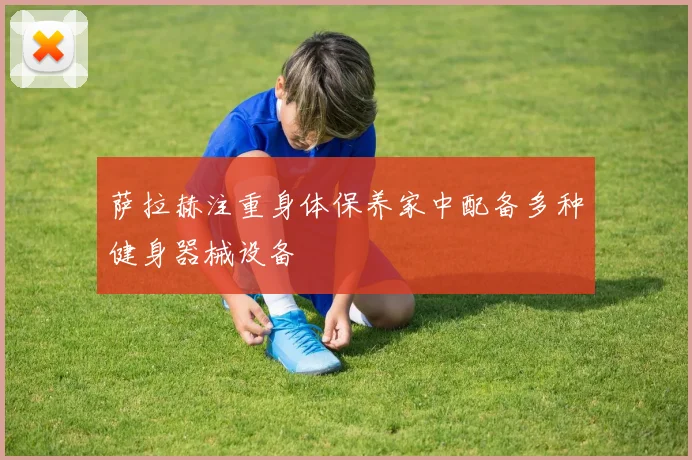 萨拉赫注重身体保养家中配备多种健身器械设备