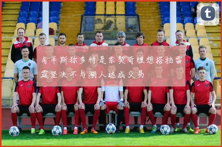考辛斯称多特是东契奇理想搭档雷霆坚决不与湖人达成交易