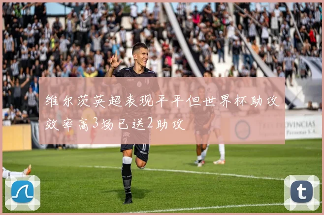 维尔茨英超表现平平但世界杯助攻效率高3场已送2助攻