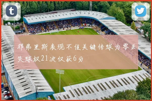 邓弗里斯表现不佳关键传球为零丢失球权21次仅获6分