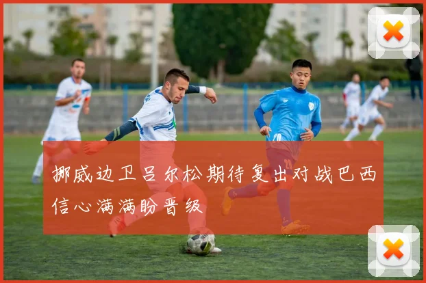 挪威边卫吕尔松期待复出对战巴西信心满满盼晋级