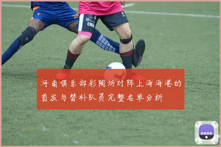 河南俱乐部彩陶坊对阵上海海港的首发与替补队员完整名单分析