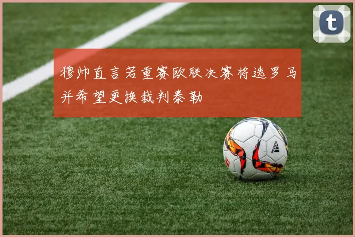 穆帅直言若重赛欧联决赛将选罗马并希望更换裁判泰勒
