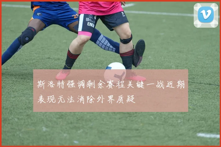 斯洛特强调剩余赛程关键一战近期表现无法消除外界质疑