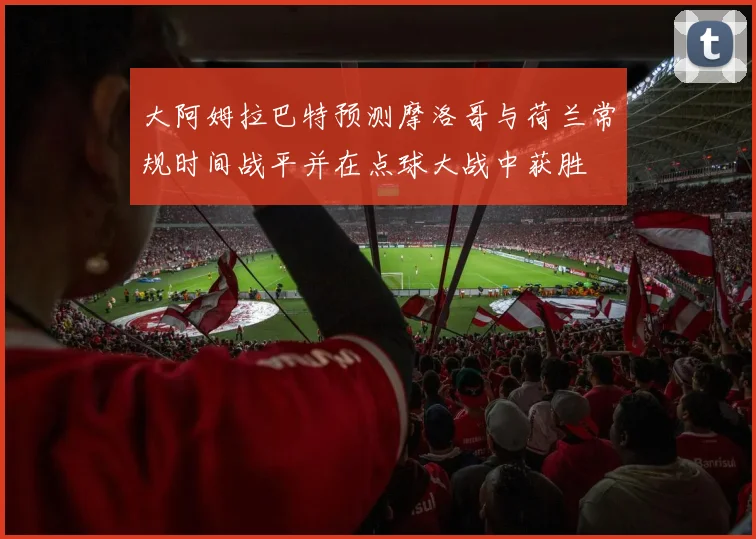 大阿姆拉巴特预测摩洛哥与荷兰常规时间战平并在点球大战中获胜