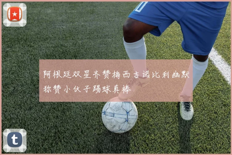阿根廷双星齐赞梅西吉诺比利幽默称赞小伙子踢球真棒