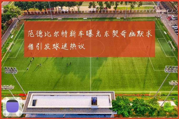 范德比尔特新车曝光东契奇幽默求借引发球迷热议
