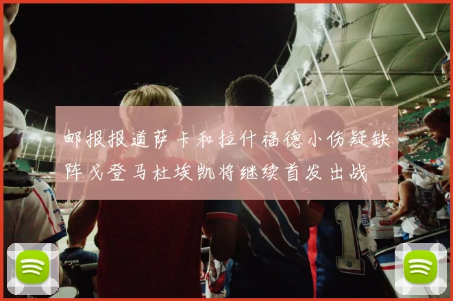 邮报报道萨卡和拉什福德小伤疑缺阵戈登马杜埃凯将继续首发出战
