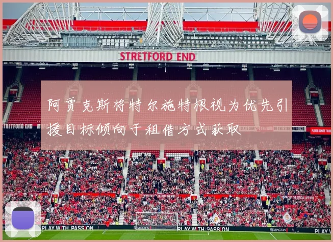 阿贾克斯将特尔施特根视为优先引援目标倾向于租借方式获取