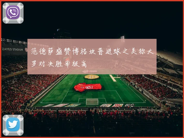 范德萨盛赞博格坎普进球之美称大罗对决胜率极高
