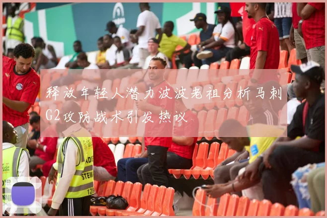 释放年轻人潜力波波老祖分析马刺G2攻防战术引发热议