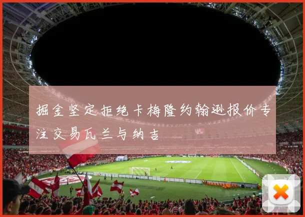 掘金坚定拒绝卡梅隆约翰逊报价专注交易瓦兰与纳吉