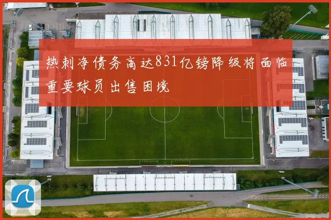 热刺净债务高达831亿镑降级将面临重要球员出售困境