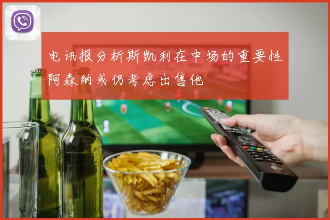 电讯报分析斯凯利在中场的重要性阿森纳或仍考虑出售他