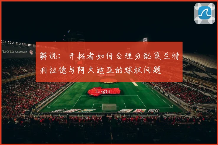 解说：开拓者如何合理分配莫兰特利拉德与阿夫迪亚的球权问题